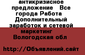 антикризисное предложение - Все города Работа » Дополнительный заработок и сетевой маркетинг   . Вологодская обл.